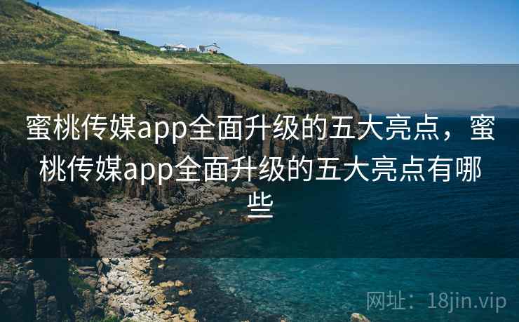 蜜桃传媒app全面升级的五大亮点，蜜桃传媒app全面升级的五大亮点有哪些