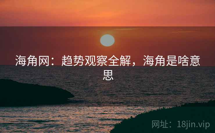 海角网：趋势观察全解，海角是啥意思