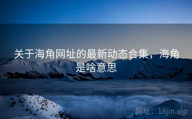 关于海角网址的最新动态合集，海角是啥意思