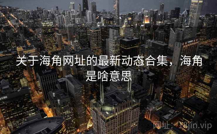 关于海角网址的最新动态合集，海角是啥意思