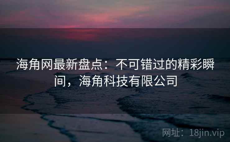海角网最新盘点：不可错过的精彩瞬间，海角科技有限公司