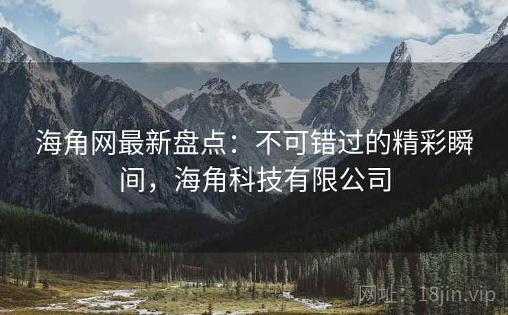 海角网最新盘点：不可错过的精彩瞬间，海角科技有限公司