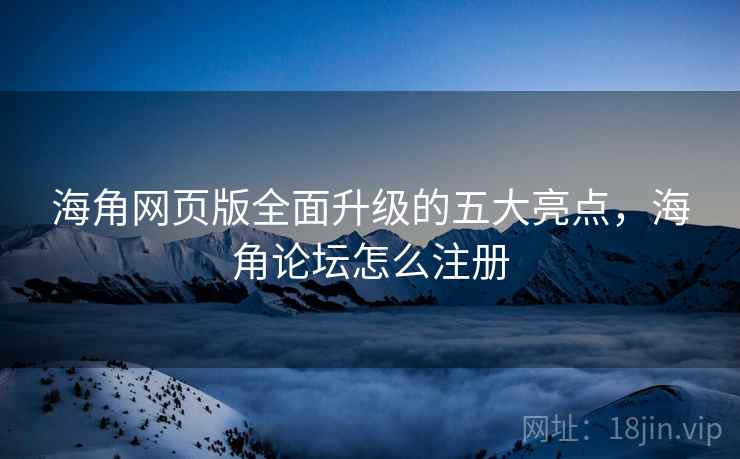 海角网页版全面升级的五大亮点，海角论坛怎么注册