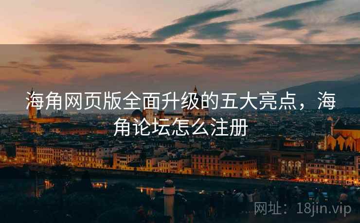 海角网页版全面升级的五大亮点，海角论坛怎么注册