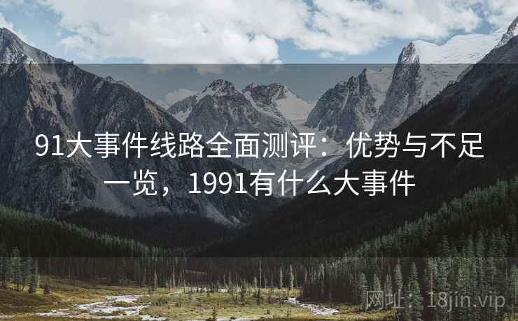 91大事件线路全面测评：优势与不足一览，1991有什么大事件