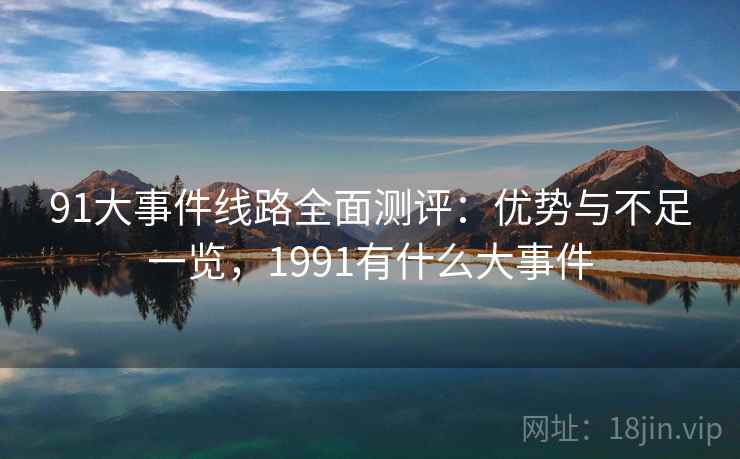 91大事件线路全面测评：优势与不足一览，1991有什么大事件