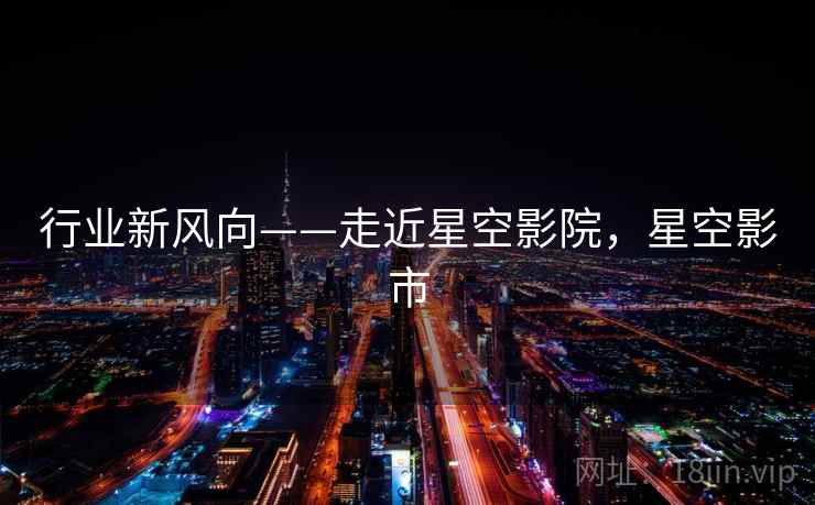 行业新风向——走近星空影院，星空影市