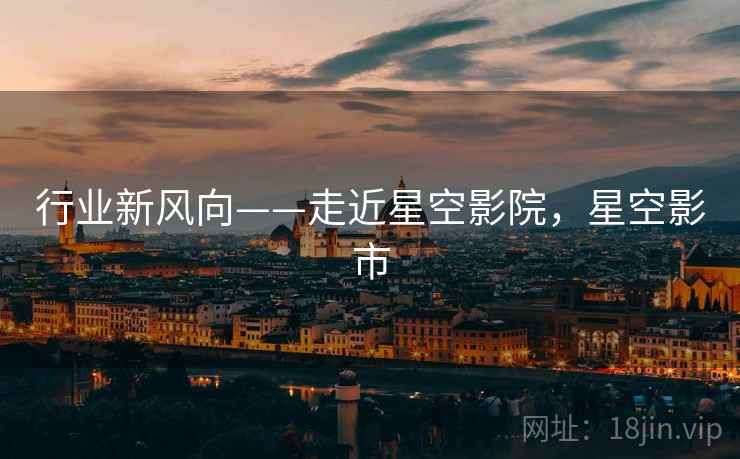 行业新风向——走近星空影院，星空影市