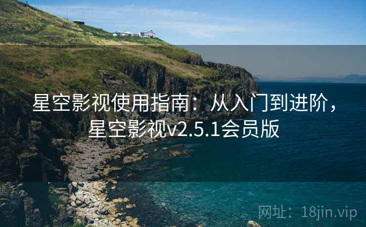 星空影视使用指南：从入门到进阶，星空影视v2.5.1会员版