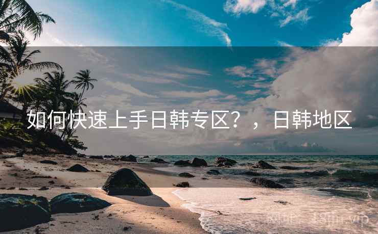 如何快速上手日韩专区？，日韩地区