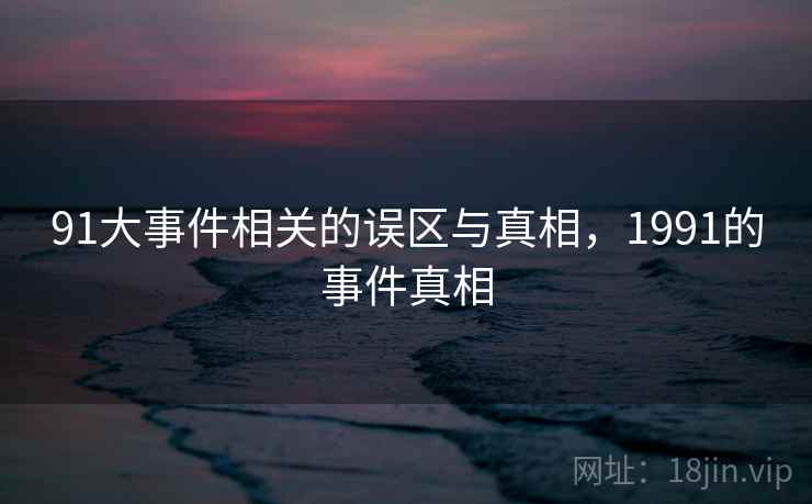 91大事件相关的误区与真相，1991的事件真相