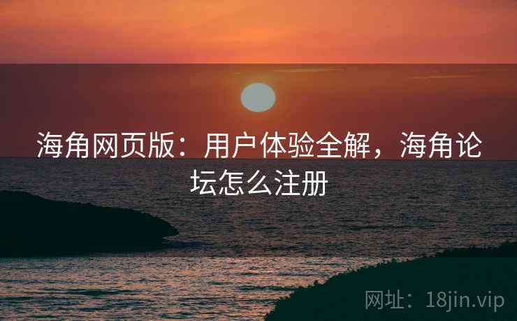 海角网页版：用户体验全解，海角论坛怎么注册