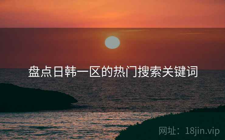 盘点日韩一区的热门搜索关键词