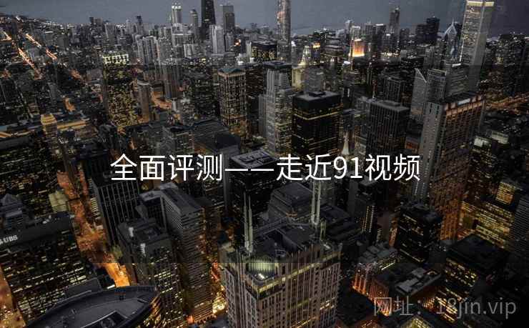 全面评测——走近91视频