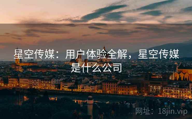 星空传媒：用户体验全解，星空传媒是什么公司