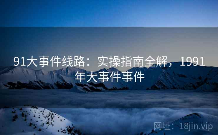 91大事件线路：实操指南全解，1991年大事件事件