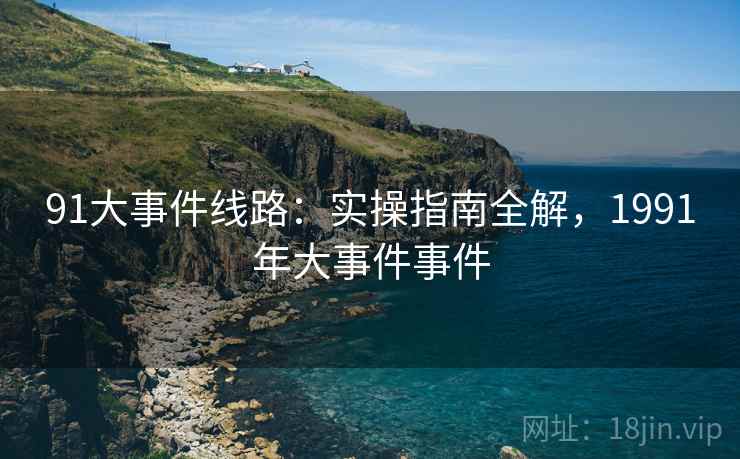 91大事件线路：实操指南全解，1991年大事件事件