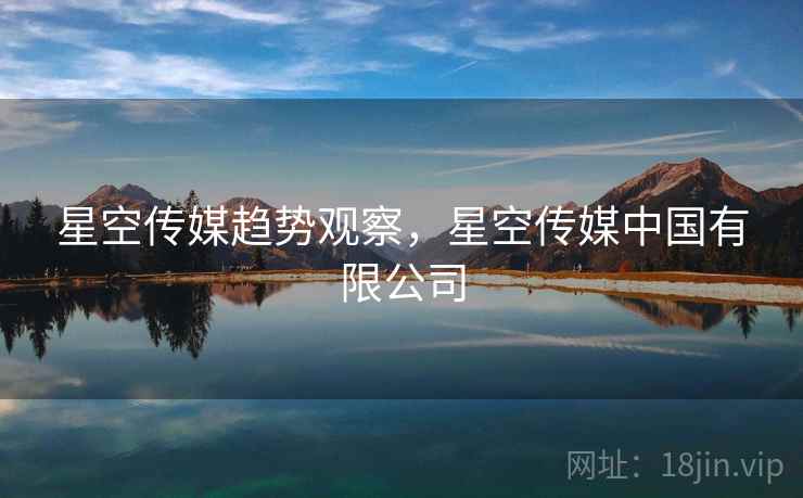 星空传媒趋势观察，星空传媒中国有限公司