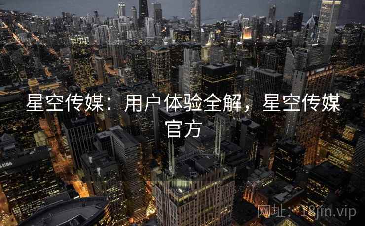 星空传媒：用户体验全解，星空传媒官方