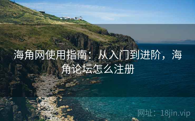 海角网使用指南：从入门到进阶，海角论坛怎么注册