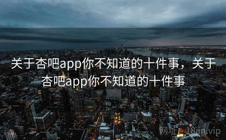 关于杏吧app你不知道的十件事，关于杏吧app你不知道的十件事