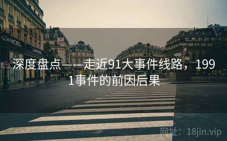 深度盘点——走近91大事件线路，1991事件的前因后果