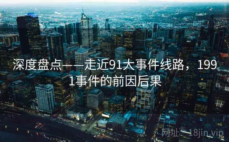 深度盘点——走近91大事件线路，1991事件的前因后果