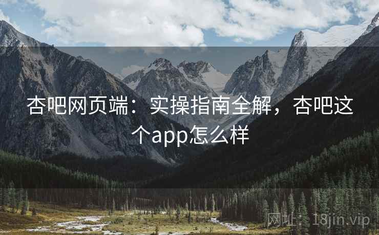 杏吧网页端：实操指南全解，杏吧这个app怎么样