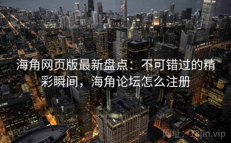 海角网页版最新盘点：不可错过的精彩瞬间，海角论坛怎么注册