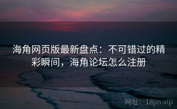 海角网页版最新盘点：不可错过的精彩瞬间，海角论坛怎么注册