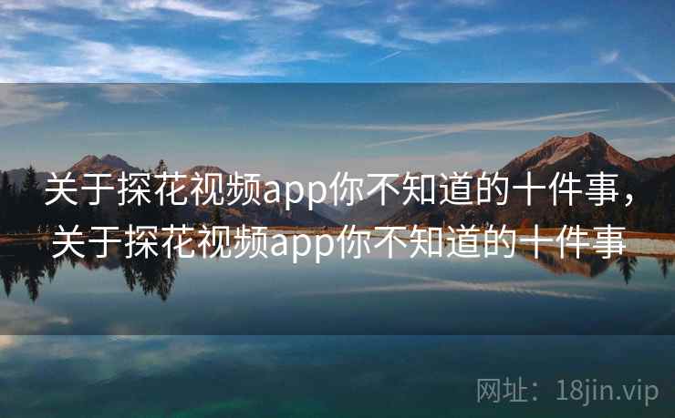 关于探花视频app你不知道的十件事，关于探花视频app你不知道的十件事