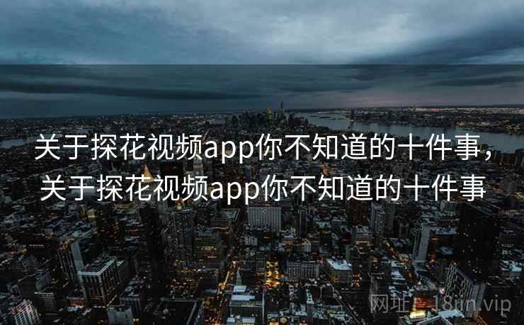 关于探花视频app你不知道的十件事，关于探花视频app你不知道的十件事
