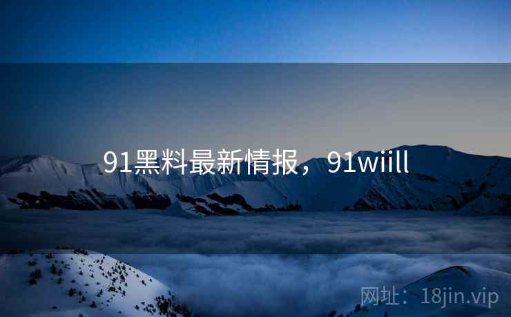 91黑料最新情报，91wiill