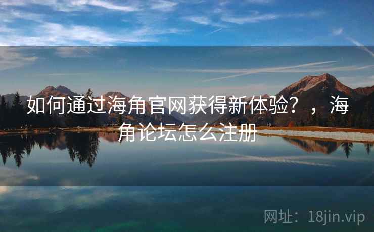 如何通过海角官网获得新体验？，海角论坛怎么注册