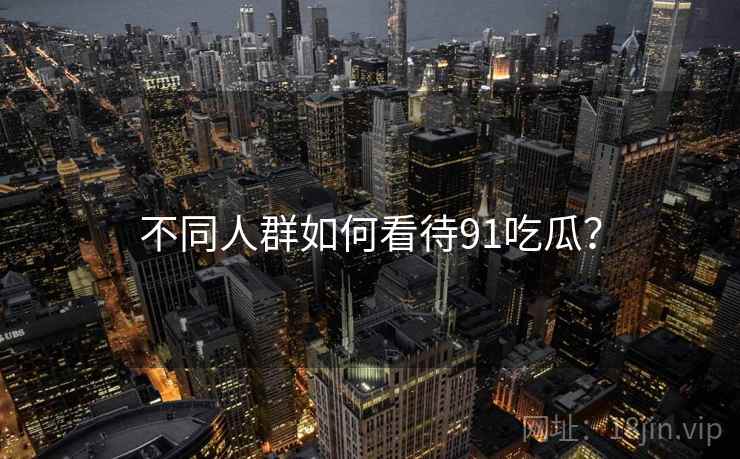 不同人群如何看待91吃瓜？