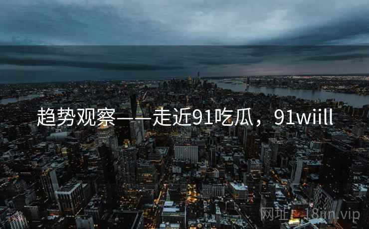 趋势观察——走近91吃瓜，91wiill