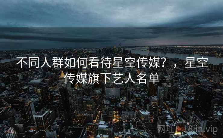 不同人群如何看待星空传媒？，星空传媒旗下艺人名单