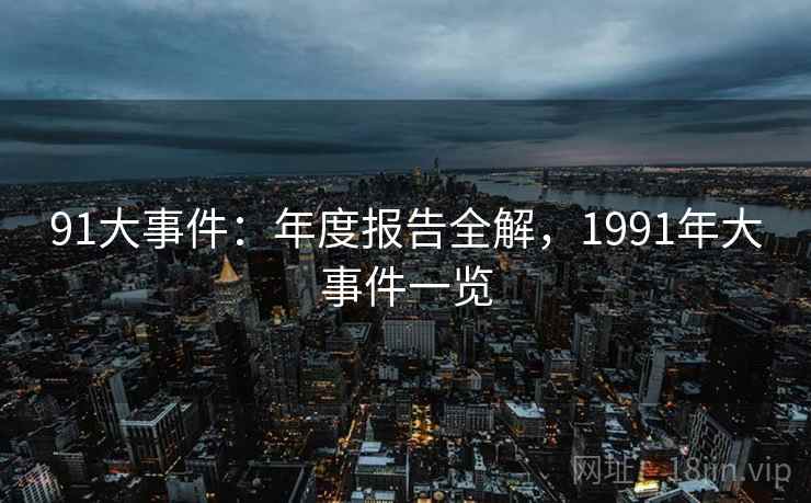 91大事件:年度报告全解,1991年大事件一览 91大事件:年度报告全解,1991年大事件一览