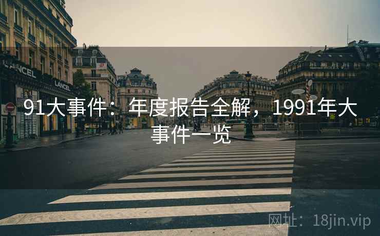 91大事件:年度报告全解,1991年大事件一览 91大事件:年度报告全解,1991年大事件一览