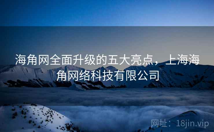 海角网全面升级的五大亮点，上海海角网络科技有限公司