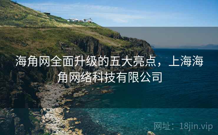 海角网全面升级的五大亮点，上海海角网络科技有限公司