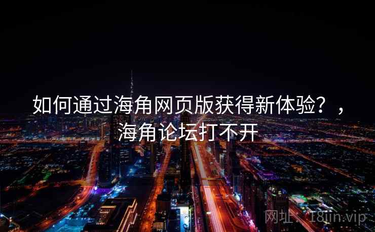 如何通过海角网页版获得新体验？，海角论坛打不开
