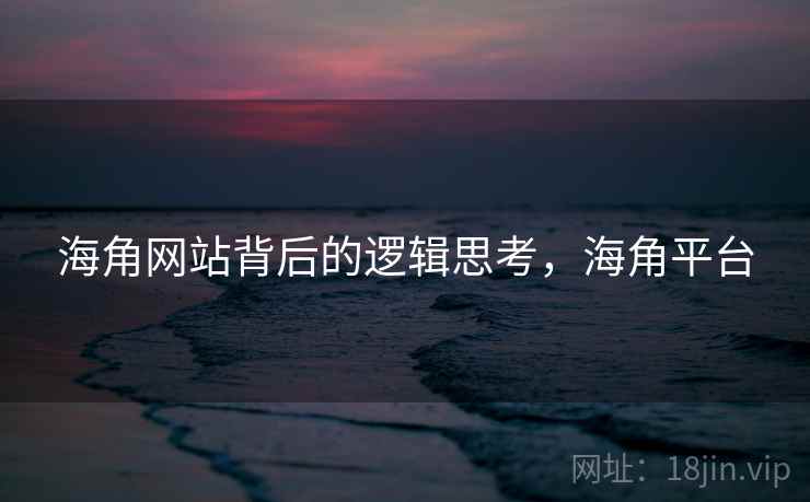 海角网站背后的逻辑思考，海角平台