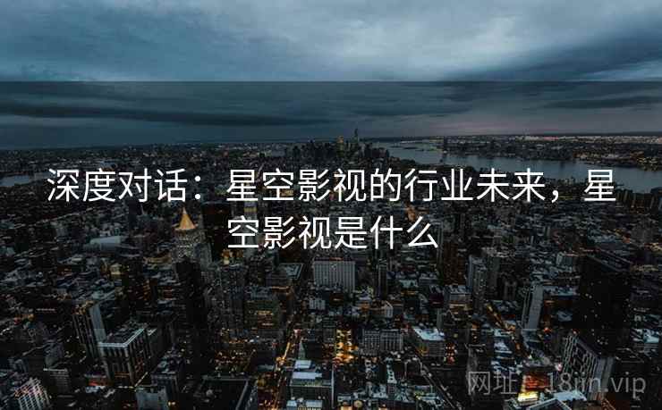 深度对话：星空影视的行业未来，星空影视是什么