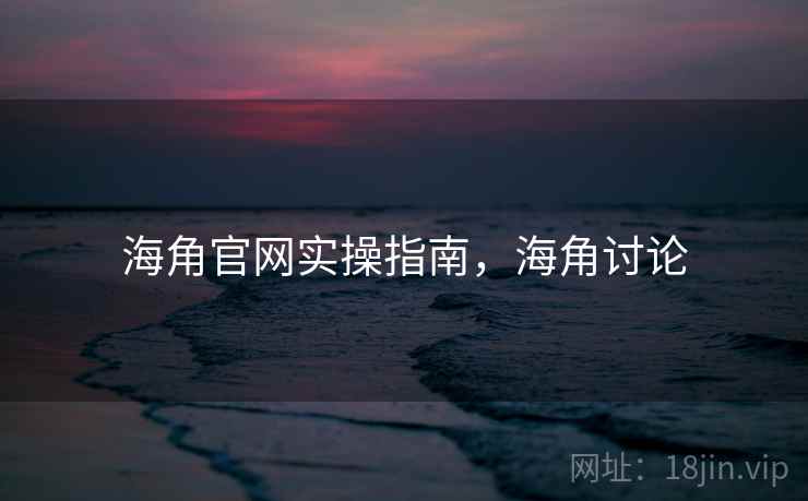 海角官网实操指南，海角讨论
