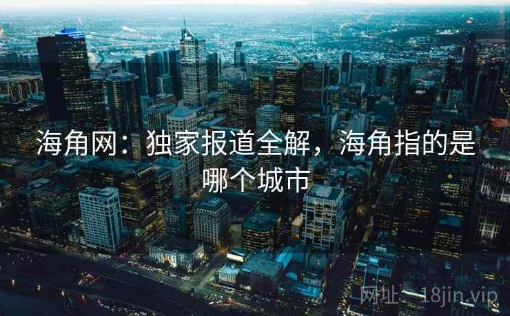 海角网：独家报道全解，海角指的是哪个城市