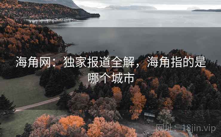 海角网：独家报道全解，海角指的是哪个城市