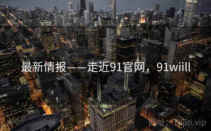 最新情报——走近91官网，91wiill