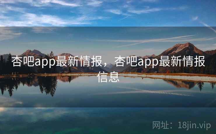 杏吧app最新情报，杏吧app最新情报信息