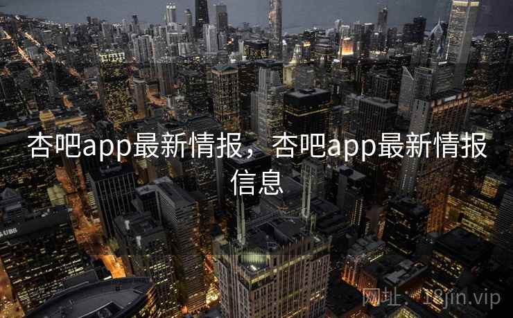 杏吧app最新情报，杏吧app最新情报信息